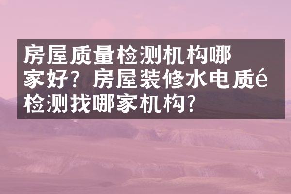 ﻿﻿房屋质量检测机构哪家好？房屋装修水电质量检测找哪家机构？