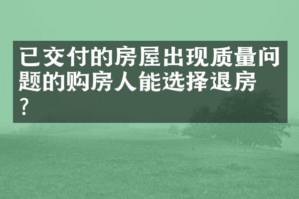 已交付的房屋出现质量问题的购房人能选择退房吗？
