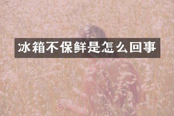 冰箱不保鲜是怎么回事
