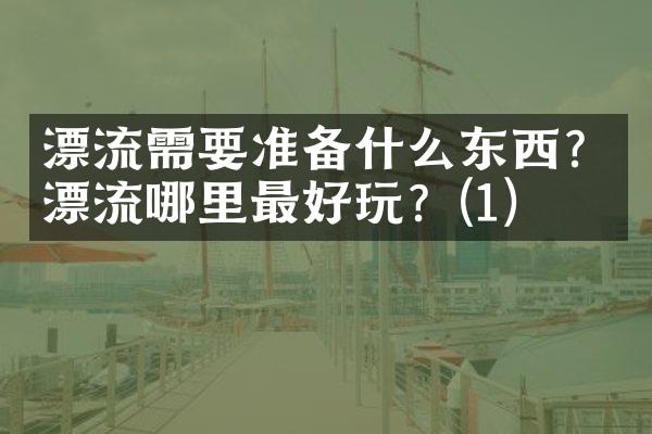 漂流需要准备什么东西？漂流哪里最好玩？(1)