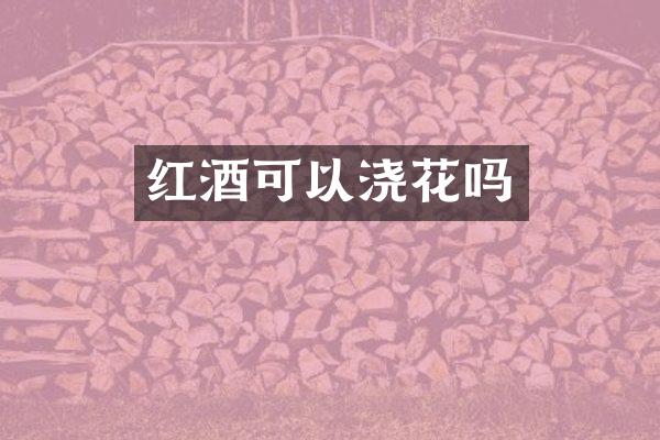 红酒可以浇花吗