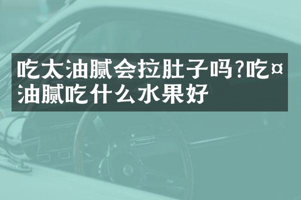 吃太油腻会拉肚子吗?吃太油腻吃什么水果好