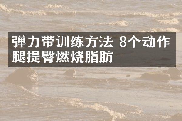 弹力带训练方法 8个动作瘦腿提臀燃烧脂肪