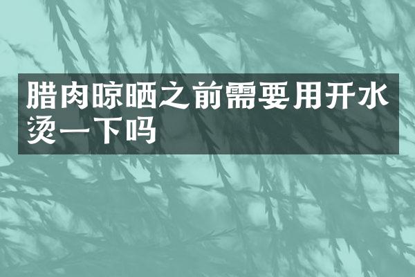 腊肉晾晒之前需要用开水烫一下吗