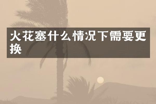 火花塞什么情况下需要更换