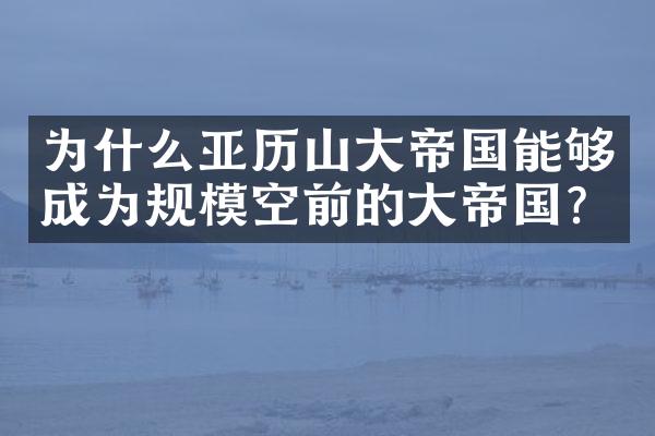 为什么亚历山大帝国能够成为规模空前的大帝国?