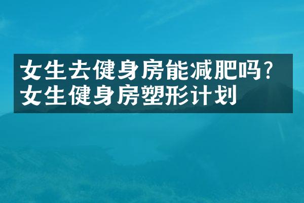 女生去健身房能减肥吗？女生健身房塑形计划