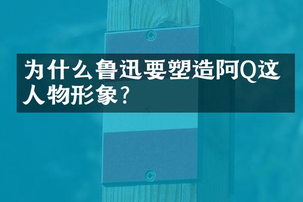 为什么鲁迅要塑造阿Q这个人物形象?