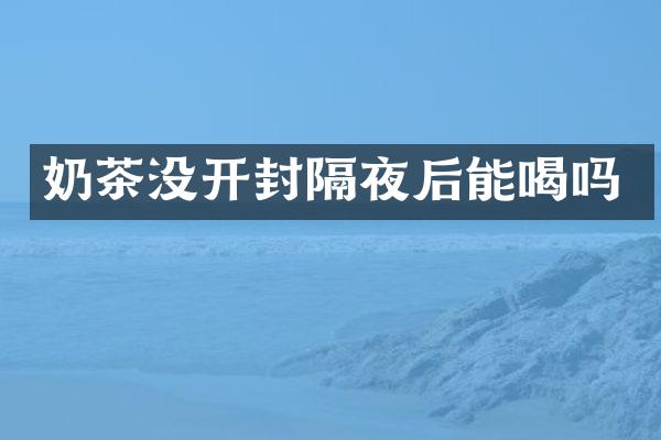 奶茶没开封隔夜后能喝吗