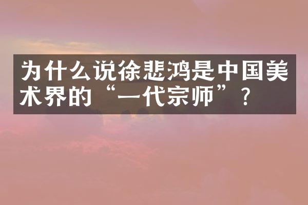 为什么说徐悲鸿是中国美术界的“一代宗师”?
