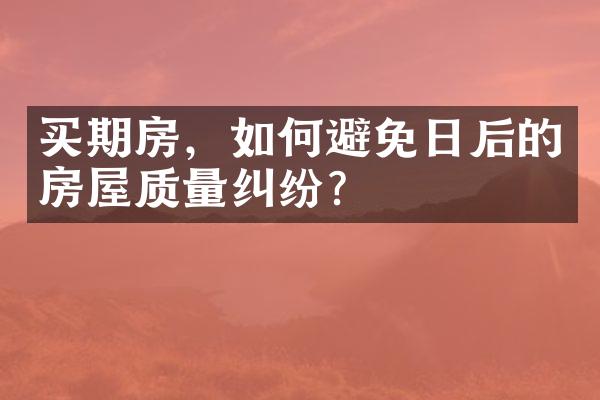 买期房，如何避免日后的房屋质量纠纷？