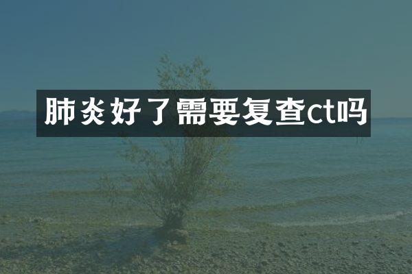 肺炎好了需要复查ct吗