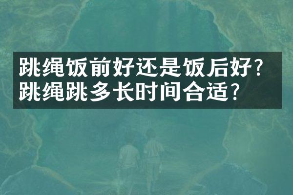 跳绳饭前好还是饭后好？跳绳跳多长时间合适？