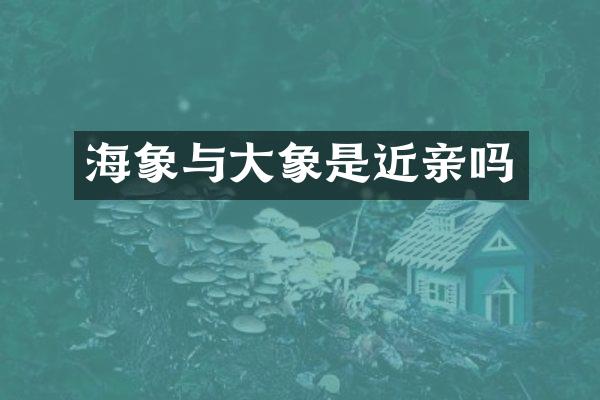 海象与大象是近亲吗
