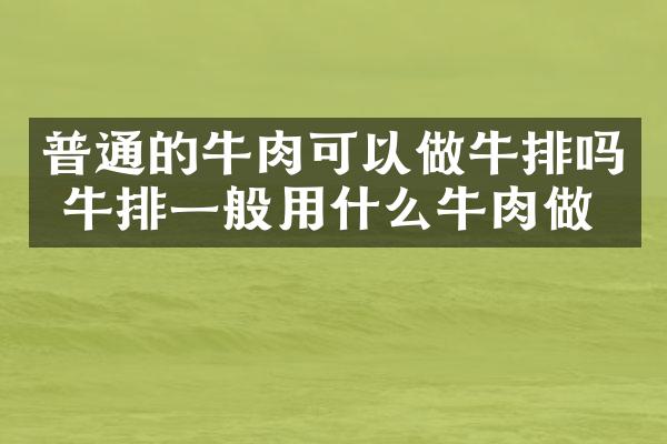 普通的牛肉可以做牛排吗 牛排一般用什么牛肉做