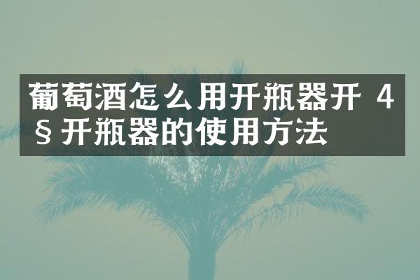 葡萄酒怎么用开瓶器开 4种开瓶器的使用方法