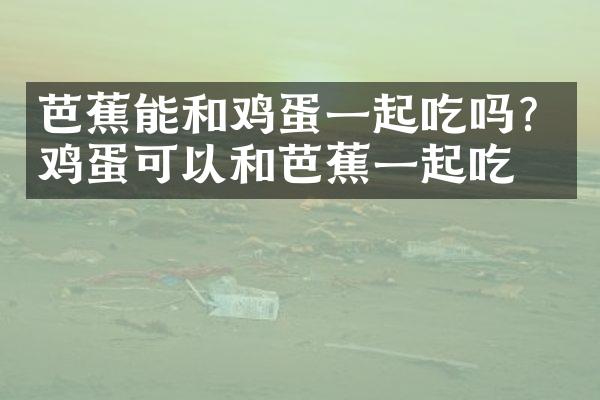 芭蕉能和鸡蛋一起吃吗？鸡蛋可以和芭蕉一起吃吗