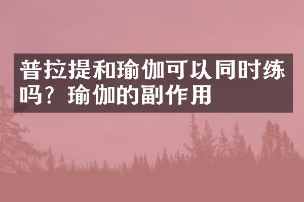 普拉提和瑜伽可以同时练吗？瑜伽的副作用