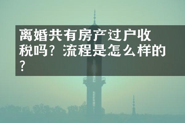 ﻿﻿离婚共有房产过户收税吗？流程是怎么样的呢？