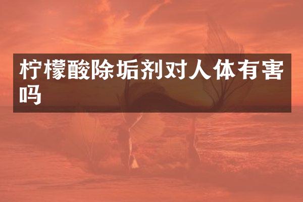 柠檬酸除垢剂对人体有害吗