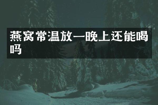 燕窝常温放一晚上还能喝吗
