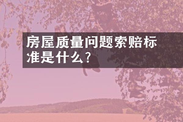 ﻿﻿房屋质量问题索赔标准是什么？