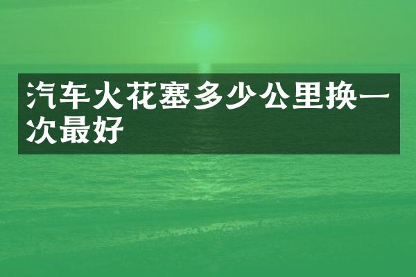 汽车火花塞多少公里换一次最好