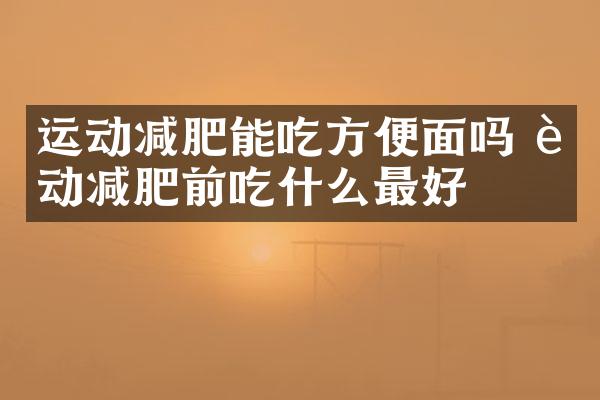 运动减肥能吃方便面吗 运动减肥前吃什么最好
