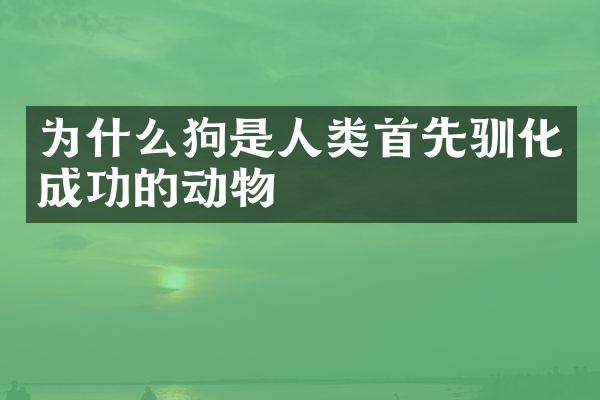 为什么狗是人类首先驯化成功的动物