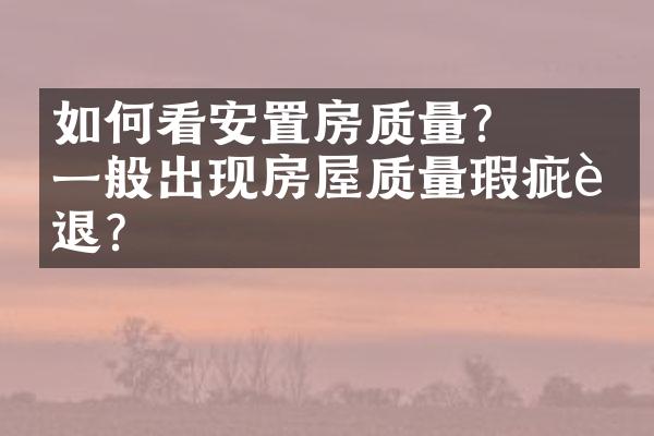 ﻿﻿如何看安置房质量？一般出现房屋质量瑕疵能退？