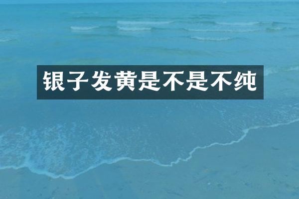 银子发黄是不是不纯