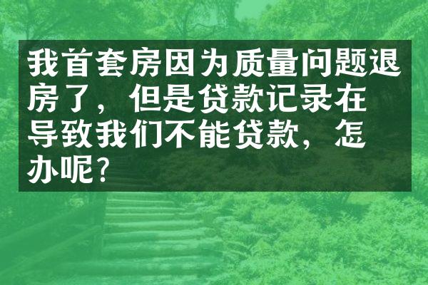 我首套房因为质量问题退房了，但是贷款记录在，导致我们不能贷款，怎么办呢？