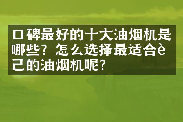 口碑最好的十大油烟机是哪些？怎么选择最适合自己的油烟机呢？