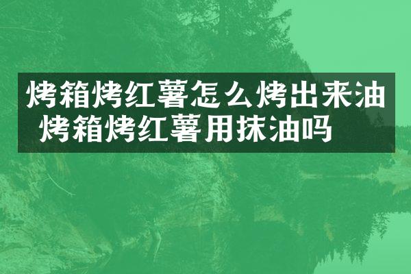 烤箱烤红薯怎么烤出来油 烤箱烤红薯用抹油吗