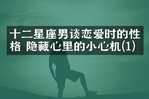 十二星座男谈恋爱时的性格 隐藏心里的小心机(1)