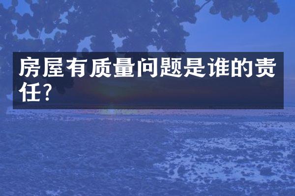房屋有质量问题是谁的责任？