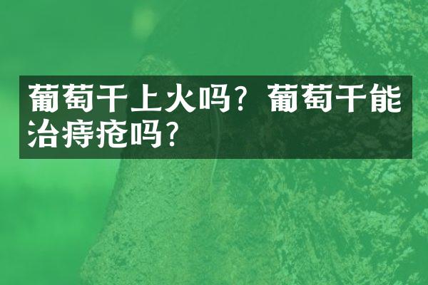 葡萄干上火吗？葡萄干能治痔疮吗？