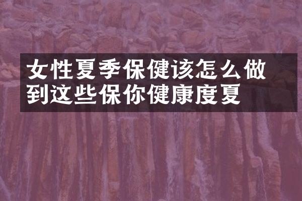 女性夏季保健该怎么做 做到这些保你健康度夏