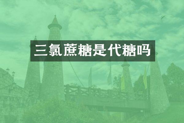 三氯蔗糖是代糖吗