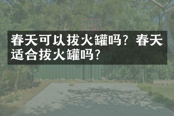 春天可以拔火罐吗？春天适合拔火罐吗？