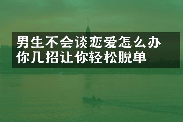 男生不会谈恋爱怎么办 教你几招让你轻松脱单