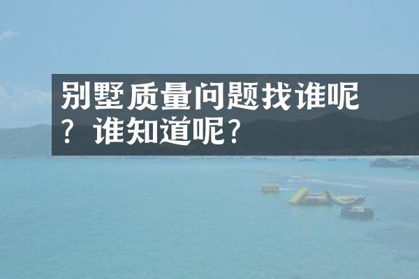 ﻿﻿别墅质量问题找谁呢？谁知道呢？