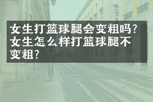 女生打篮球腿会变粗吗？女生怎么样打篮球腿不会变粗？