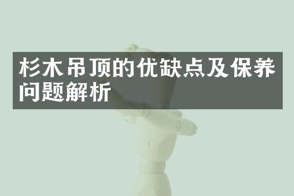 杉木吊顶的优缺点及保养问题解析