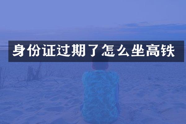 身份证过期了怎么坐高铁