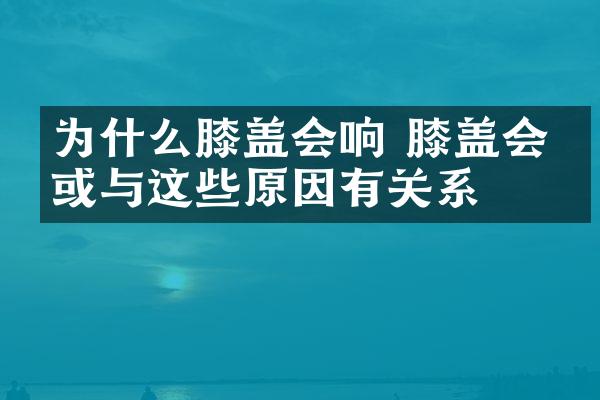 为什么膝盖会响 膝盖会响或与这些原因有关系