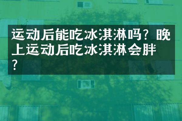 运动后能吃冰淇淋吗？晚上运动后吃冰淇淋会胖吗？