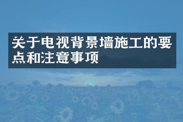 关于电视背景墙施工的要点和注意事项