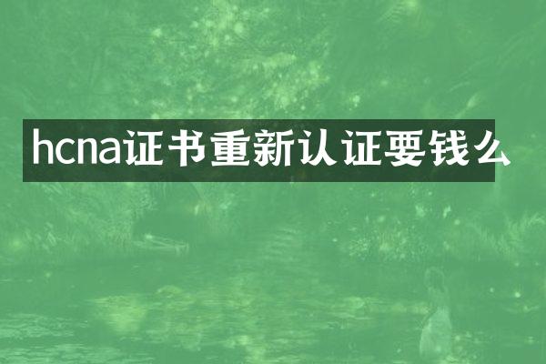 hcna证书重新认证要钱么