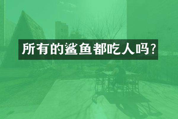 所有的鲨鱼都吃人吗?